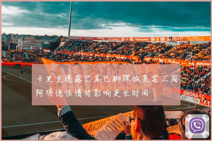 卡里克透露巴莱巴脚踝恢复需三周阿玛德伤情将影响更长时间